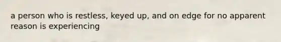 a person who is restless, keyed up, and on edge for no apparent reason is experiencing