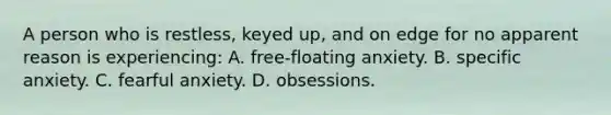 A person who is restless, keyed up, and on edge for no apparent reason is experiencing: A. free-floating anxiety. B. specific anxiety. C. fearful anxiety. D. obsessions.