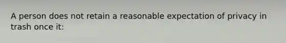 A person does not retain a reasonable expectation of privacy in trash once it:​