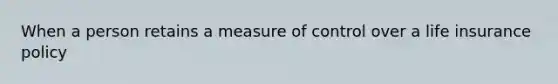 When a person retains a measure of control over a life insurance policy