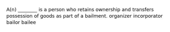 A(n) ________ is a person who retains ownership and transfers possession of goods as part of a bailment. organizer incorporator bailor bailee