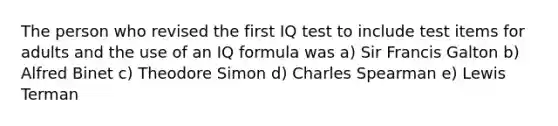 The person who revised the first IQ test to include test items for adults and the use of an IQ formula was a) Sir Francis Galton b) Alfred Binet c) Theodore Simon d) Charles Spearman e) Lewis Terman