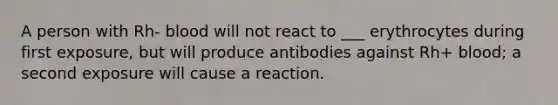 A person with Rh- blood will not react to ___ erythrocytes during first exposure, but will produce antibodies against Rh+ blood; a second exposure will cause a reaction.