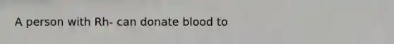 A person with Rh- can donate blood to