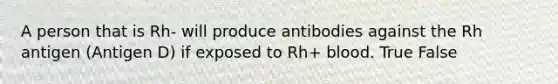 A person that is Rh- will produce antibodies against the Rh antigen (Antigen D) if exposed to Rh+ blood. True False