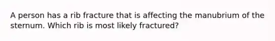 A person has a rib fracture that is affecting the manubrium of the sternum. Which rib is most likely fractured?