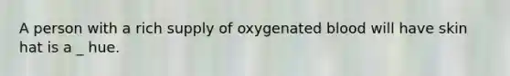 A person with a rich supply of oxygenated blood will have skin hat is a _ hue.