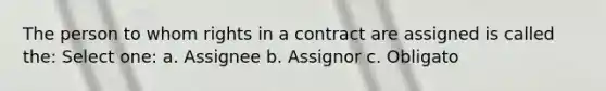 The person to whom rights in a contract are assigned is called the: Select one: a. Assignee b. Assignor c. Obligato