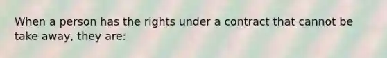 When a person has the rights under a contract that cannot be take away, they are: