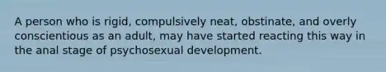 A person who is rigid, compulsively neat, obstinate, and overly conscientious as an adult, may have started reacting this way in the anal stage of psychosexual development.