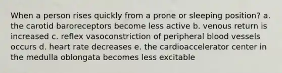 When a person rises quickly from a prone or sleeping position? a. the carotid baroreceptors become less active b. venous return is increased c. reflex vasoconstriction of peripheral blood vessels occurs d. heart rate decreases e. the cardioaccelerator center in the medulla oblongata becomes less excitable