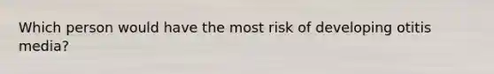 Which person would have the most risk of developing otitis media?