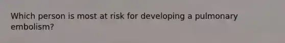 Which person is most at risk for developing a pulmonary embolism?