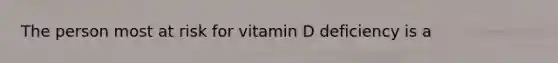 The person most at risk for vitamin D deficiency is a