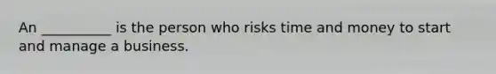 An __________ is the person who risks time and money to start and manage a business.