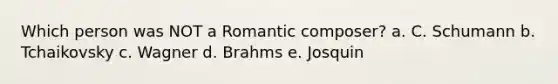 Which person was NOT a Romantic composer? a. C. Schumann b. Tchaikovsky c. Wagner d. Brahms e. Josquin