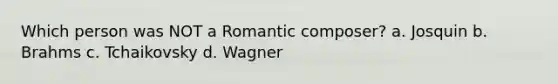 Which person was NOT a Romantic composer? a. Josquin b. Brahms c. Tchaikovsky d. Wagner