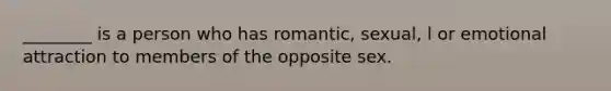 ________ is a person who has romantic, sexual, l or emotional attraction to members of the opposite sex.