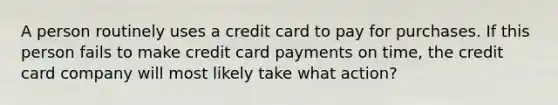 A person routinely uses a credit card to pay for purchases. If this person fails to make credit card payments on time, the credit card company will most likely take what action?