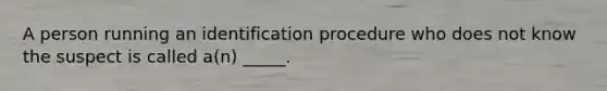 A person running an identification procedure who does not know the suspect is called a(n) _____.
