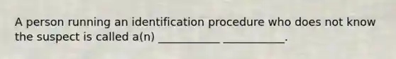 A person running an identification procedure who does not know the suspect is called a(n) ___________ ___________.