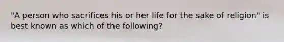 "A person who sacrifices his or her life for the sake of religion" is best known as which of the following?