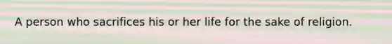 A person who sacrifices his or her life for the sake of religion.