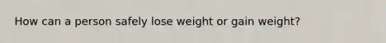 How can a person safely lose weight or gain weight?