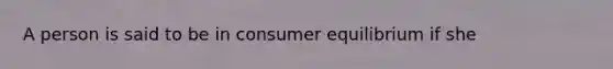 A person is said to be in consumer equilibrium if she