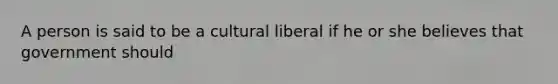 A person is said to be a cultural liberal if he or she believes that government should