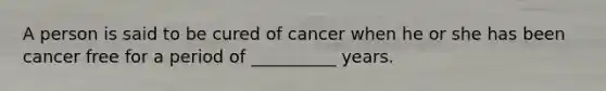 A person is said to be cured of cancer when he or she has been cancer free for a period of __________ years.