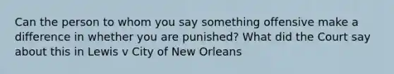 Can the person to whom you say something offensive make a difference in whether you are punished? What did the Court say about this in Lewis v City of New Orleans