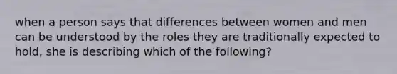 when a person says that differences between women and men can be understood by the roles they are traditionally expected to hold, she is describing which of the following?