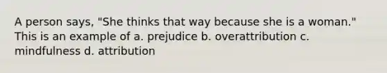 A person says, "She thinks that way because she is a woman." This is an example of a. prejudice b. overattribution c. mindfulness d. attribution