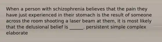 When a person with schizophrenia believes that the pain they have just experienced in their stomach is the result of someone across the room shooting a laser beam at them, it is most likely that the delusional belief is ______. persistent simple complex elaborate