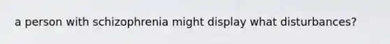 a person with schizophrenia might display what disturbances?