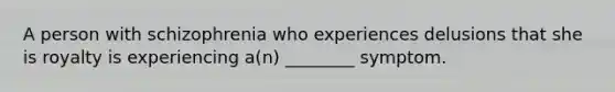 A person with schizophrenia who experiences delusions that she is royalty is experiencing a(n) ________ symptom.