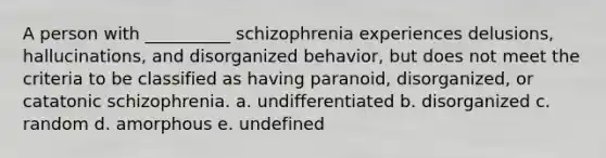 A person with __________ schizophrenia experiences delusions, hallucinations, and disorganized behavior, but does not meet the criteria to be classified as having paranoid, disorganized, or catatonic schizophrenia. a. undifferentiated b. disorganized c. random d. amorphous e. undefined