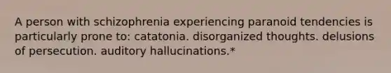 A person with schizophrenia experiencing paranoid tendencies is particularly prone to: catatonia. disorganized thoughts. delusions of persecution. auditory hallucinations.*