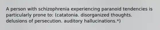 A person with schizophrenia experiencing paranoid tendencies is particularly prone to: (catatonia. disorganized thoughts. delusions of persecution. auditory hallucinations.*)