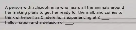 A person with schizophrenia who hears all the animals around her making plans to get her ready for the mall, and comes to think of herself as Cinderella, is experiencing a(n) ____ hallucination and a delusion of ____.