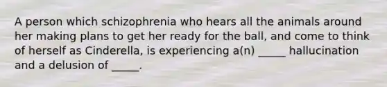 A person which schizophrenia who hears all the animals around her making plans to get her ready for the ball, and come to think of herself as Cinderella, is experiencing a(n) _____ hallucination and a delusion of _____.