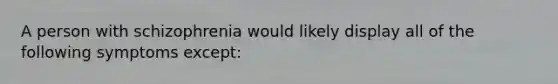 A person with schizophrenia would likely display all of the following symptoms except: