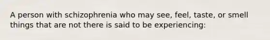 A person with schizophrenia who may see, feel, taste, or smell things that are not there is said to be experiencing: