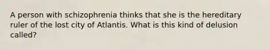 A person with schizophrenia thinks that she is the hereditary ruler of the lost city of Atlantis. What is this kind of delusion called?