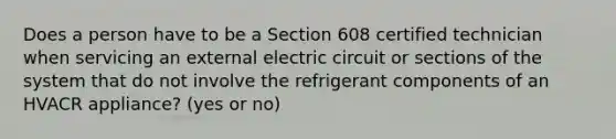 Does a person have to be a Section 608 certified technician when servicing an external electric circuit or sections of the system that do not involve the refrigerant components of an HVACR appliance? (yes or no)