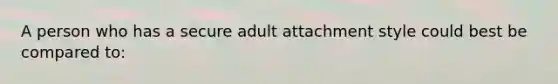 A person who has a secure adult attachment style could best be compared to: