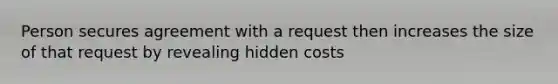 Person secures agreement with a request then increases the size of that request by revealing hidden costs