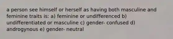 a person see himself or herself as having both masculine and feminine traits is: a) feminine or undifferenced b) undifferentiated or masculine c) gender- confused d) androgynous e) gender- neutral