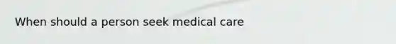 When should a person seek medical care